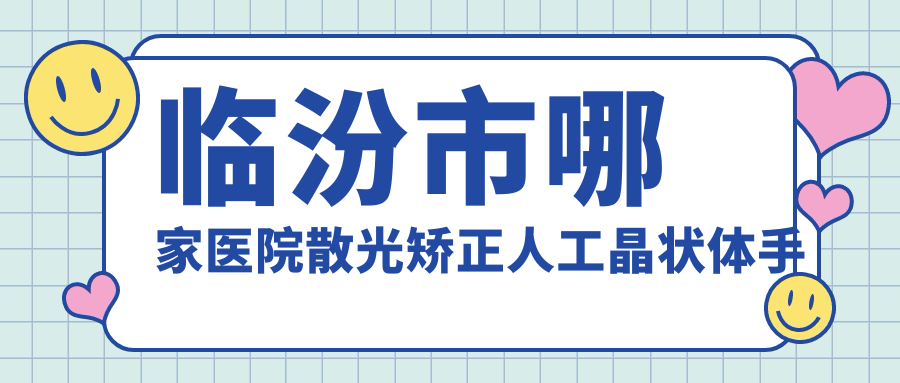 臨汾市哪家醫(yī)院散光矯正人工晶狀體手術(shù)做的較好？全新臨汾市散光矯正人工晶狀體排行榜TOP1醫(yī)院公開