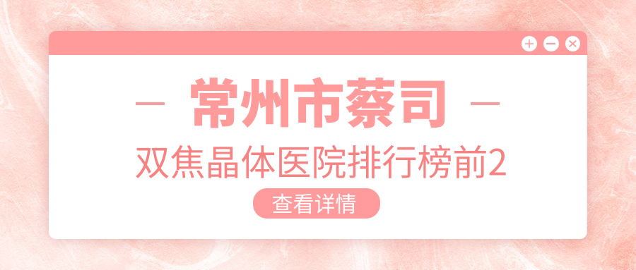 常州市蔡司雙焦晶體醫(yī)院排行榜前2有哪些常州市好蔡司雙焦晶體眼科醫(yī)院
