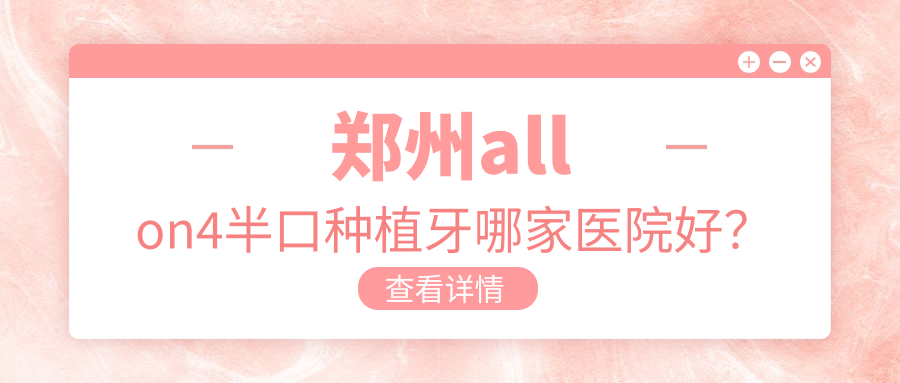 鄭州allon4半口種植牙哪家醫(yī)院好？鄭州allon4半口種植牙的醫(yī)院有金水啟邁/管城貝爾