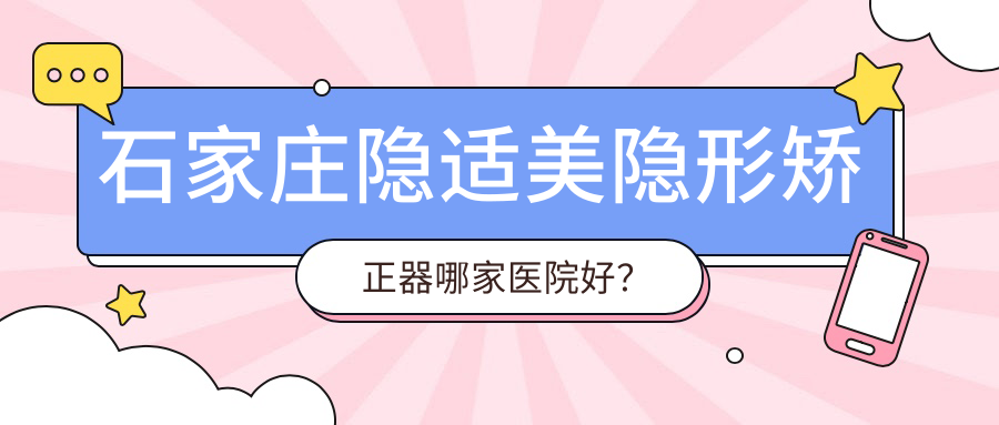 石家莊隱適美隱形矯正器哪家醫(yī)院好？石家莊正雅隱形矯正器/時代天使隱形矯正器可選這幾家