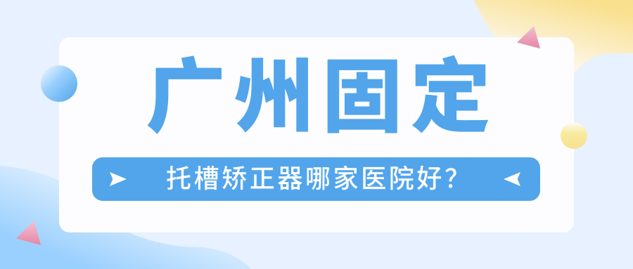 廣州固定托槽矯正器哪家醫(yī)院好？排名前十醫(yī)院有尚美/微微笑