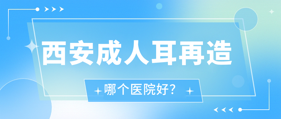 西安成人耳再造哪個醫(yī)院好？特選十家當(dāng)?shù)赜矊嵙Ρ容^高的整形機(jī)構(gòu)