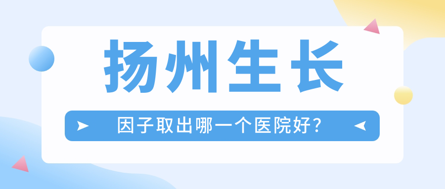 揚(yáng)州生長因子取出哪一個醫(yī)院好？2024排行榜:友誼/美貝爾/韓美等入圍！附收費(fèi)表