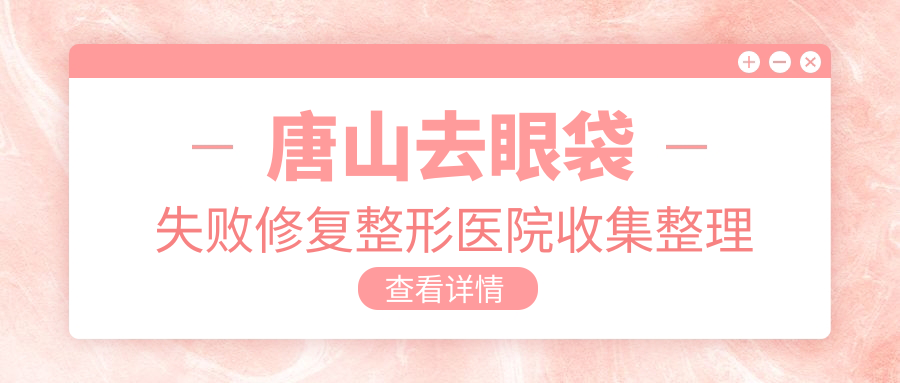唐山去眼袋失敗修復(fù)整形醫(yī)院收集整理前5評測,總結(jié)整理當(dāng)?shù)剡@5家被各位網(wǎng)友尊敬