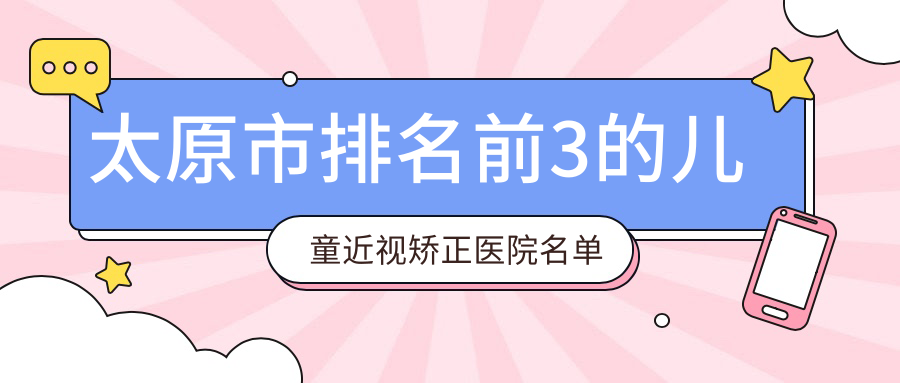 太原市排名前3的兒童近視矯正醫(yī)院名單揭秘(推薦太原市兒童近視矯正更好的3家醫(yī)院)