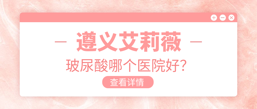 遵義艾莉薇玻尿酸哪個醫(yī)院好？悅顏、利美康、美若瑤光等這5家技術(shù)強(qiáng)