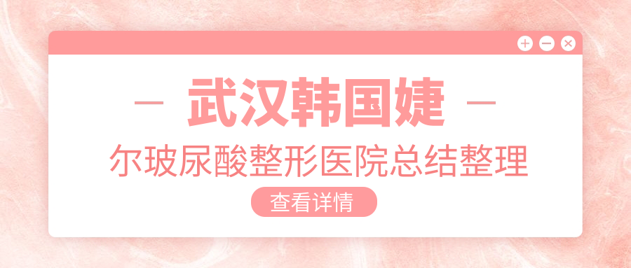 武漢韓國婕爾玻尿酸整形醫(yī)院總結(jié)整理前10評價,整理歸納本地這10家被朋友們推崇