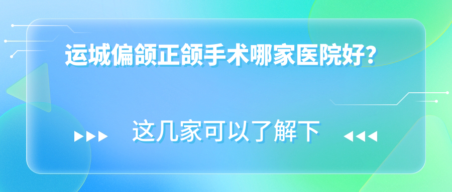 運(yùn)城偏頜正頜手術(shù)哪家醫(yī)院好？排名前十醫(yī)院有鹽湖李敏/臨猗王利