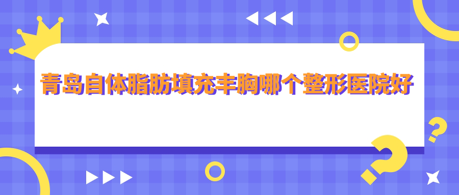 青島自體脂肪填充豐胸哪個(gè)醫(yī)院好還便宜？皙博士、知顏智妍便宜又好