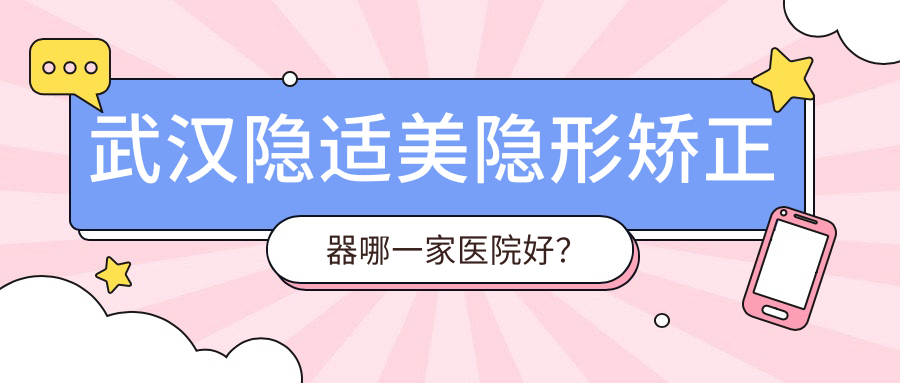 武漢隱適美隱形矯正器哪一家醫(yī)院好？排名前十醫(yī)院有清華陽(yáng)光漢陽(yáng)/咿呀