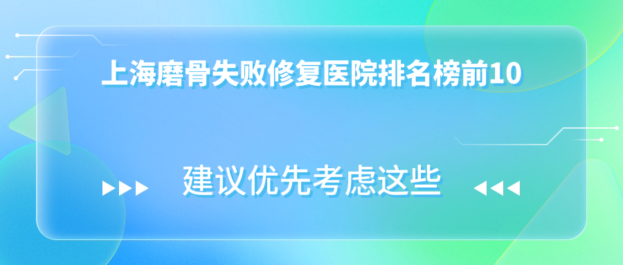 上海磨骨失敗修復(fù)醫(yī)院排名榜前10有哪些上海不錯(cuò)磨骨失敗修復(fù)整形醫(yī)院