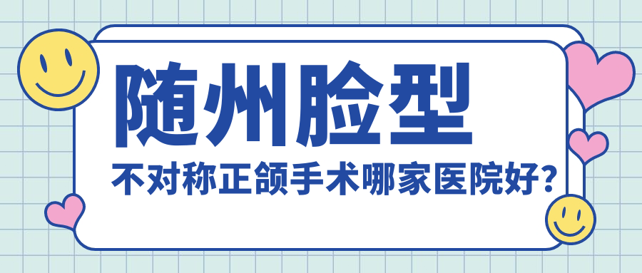 隨州臉型不對(duì)稱(chēng)正頜手術(shù)哪家醫(yī)院好？排名前十醫(yī)院有牙博仕/平頭牙匠水西門(mén)店