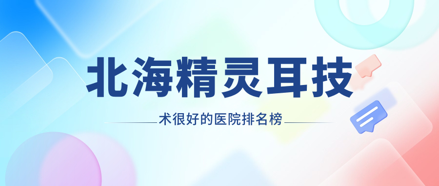 更新！北海精靈耳技術(shù)很好的醫(yī)院排名榜|前5名詳細(xì)講解,有幾家是公辦