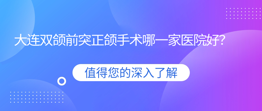 大連雙頜前突正頜手術(shù)哪一家醫(yī)院好？大連臉型不對(duì)稱正頜手術(shù)/深覆合正頜手術(shù)可選這幾家