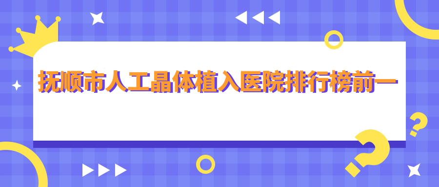 撫順市人工晶體植入醫(yī)院排行榜前一有哪些撫順市比較好人工晶體植入眼科醫(yī)院