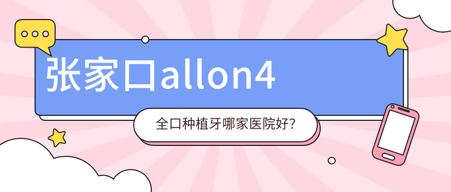 張家口allon4全口種植牙哪家醫(yī)院好？張家口allon4全口種植牙的醫(yī)院有瑪格牙博士醫(yī)院/張北一佳