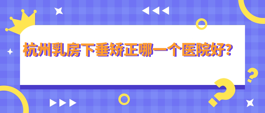 杭州乳房下垂矯正哪一個(gè)醫(yī)院好？美萊、奧拉克、仁術(shù)仁眾等這10家技術(shù)好