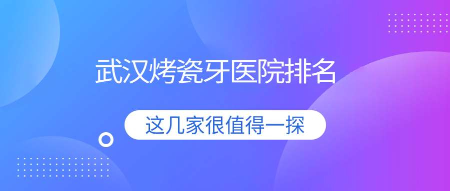 武漢烤瓷牙醫(yī)院排名武漢烤瓷牙金貝好又便宜