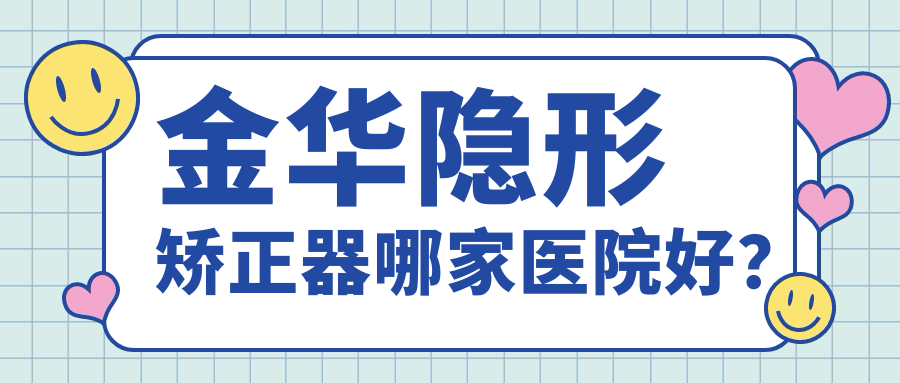 金華隱形矯正器哪家醫(yī)院好？金華隱形矯正器的醫(yī)院有東陽狐貍/貝麗