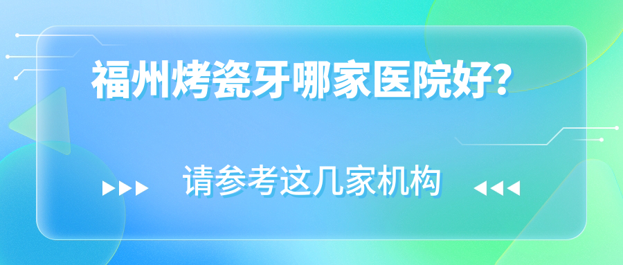 福州烤瓷牙哪家醫(yī)院好？排名前十醫(yī)院有固德/平潭樂致