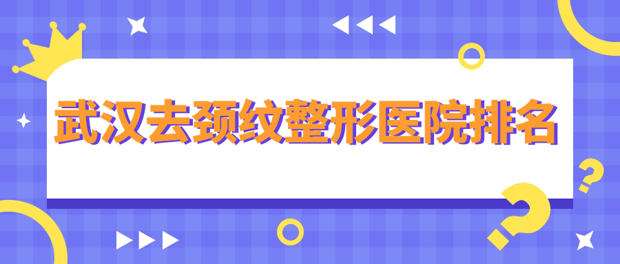 武漢去頸紋哪家醫(yī)院較好？人氣排行前十，加貝等聲譽(yù)入選