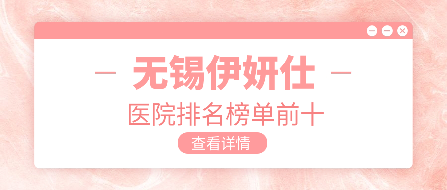 無(wú)錫伊妍仕醫(yī)院排名榜單前十有哪些無(wú)錫不錯(cuò)伊妍仕整形醫(yī)院