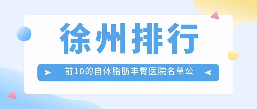 徐州排行前10的自體脂肪豐臀醫(yī)院名單公布(推薦徐州自體脂肪豐臀比較好的10家醫(yī)院)