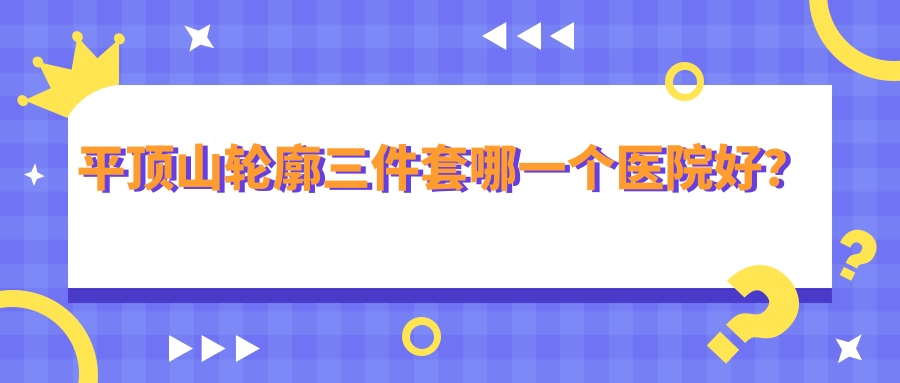平頂山輪廓三件套哪一個醫(yī)院好？華薇|星美|華薇等這5家技術(shù)好