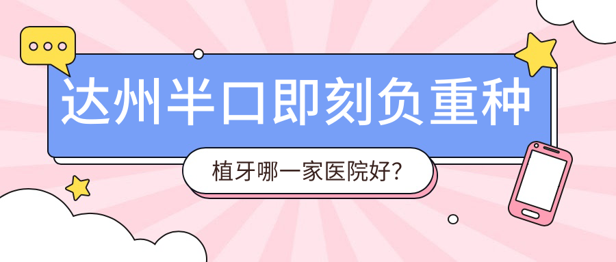 達(dá)州半口即刻負(fù)重種植牙哪一家醫(yī)院好？排名前十醫(yī)院有牙美奧/大竹醫(yī)附大