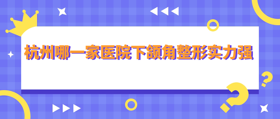 杭州哪一家醫(yī)院下頜角整形實力強？精挑10家超人氣醫(yī)院,附醫(yī)院具體介紹