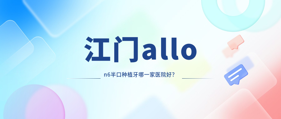 江門allon6半口種植牙哪一家醫(yī)院好？江門allon6半口種植牙的醫(yī)院有臺山維斯達(dá)/臺山壹心維美