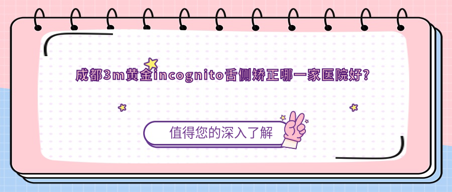 成都3m黃金incognito舌側(cè)矯正哪一家醫(yī)院好？成都ebrace舌側(cè)矯正/選擇這些