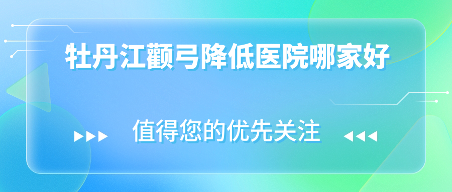 牡丹江顴弓降低醫(yī)院哪家好？做顴骨墊高/3D顴骨旋轉(zhuǎn)術(shù)的醫(yī)院有這2家