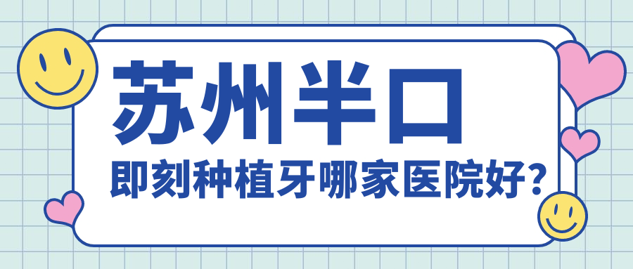 蘇州半口即刻種植牙哪家醫(yī)院好？排名前十醫(yī)院有皓瑞/昆山牙貝健