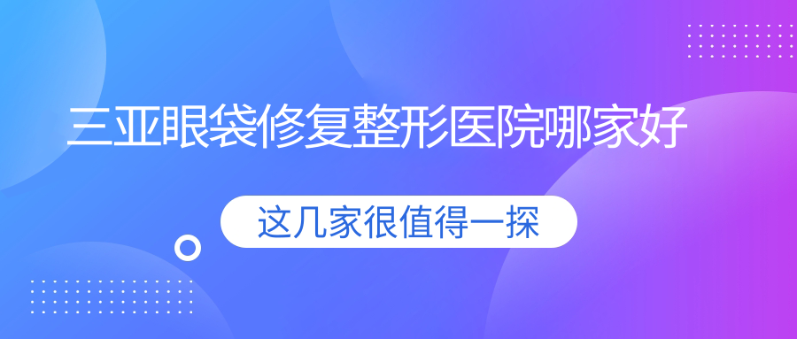 三亞眼袋修復(fù)哪家好？三亞整形醫(yī)院排名瑞希、瑞希、華美