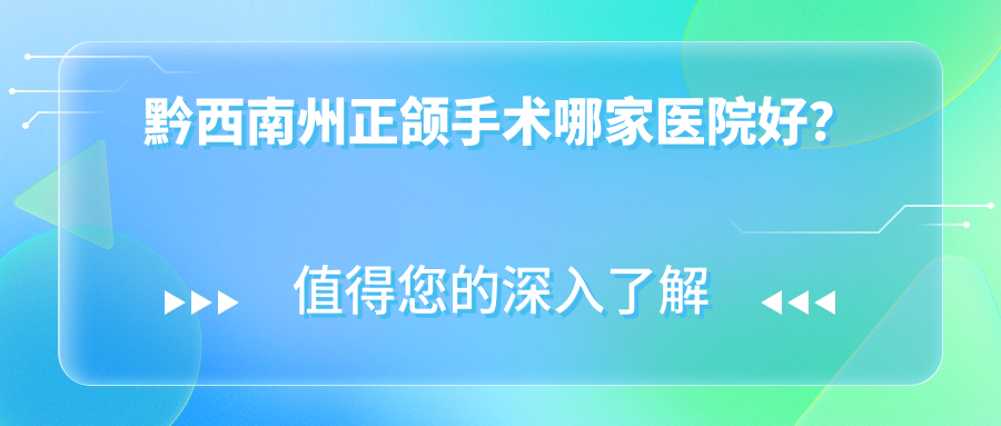 黔西南州正頜手術(shù)哪家醫(yī)院好？黔西南州凸嘴正頜手術(shù)/偏頜正頜手術(shù)選擇這幾個(gè)