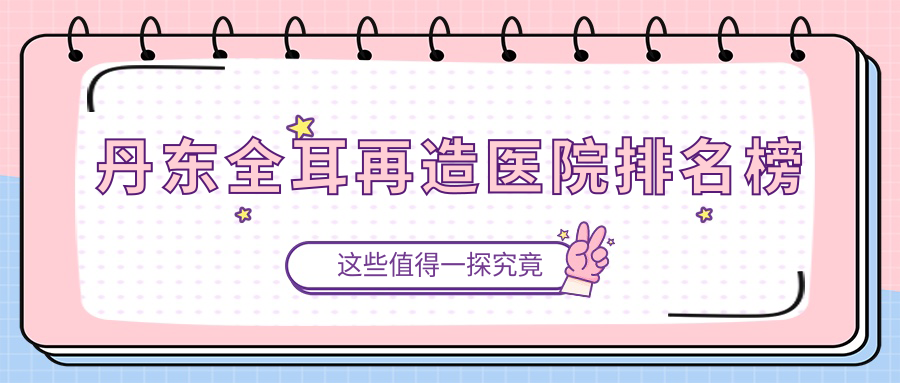 丹東全耳再造醫(yī)院排名榜收費(fèi)表總覽！公辦、私立都有