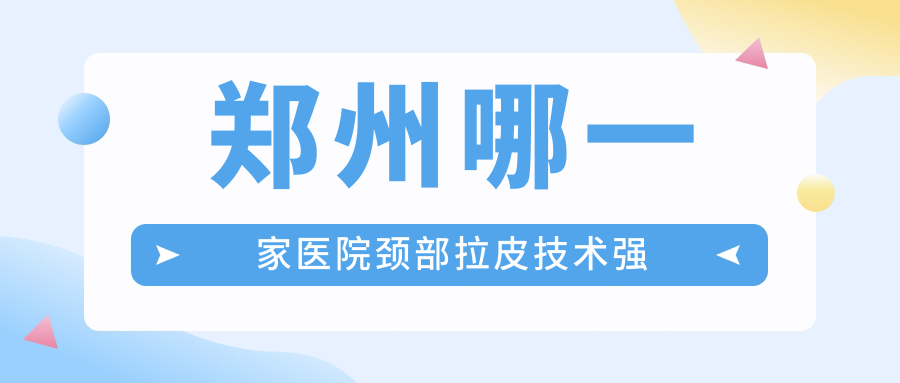 鄭州哪一家醫(yī)院頸部拉皮技術(shù)強(qiáng)？甄選10家高人氣醫(yī)院,附醫(yī)院詳細(xì)講解