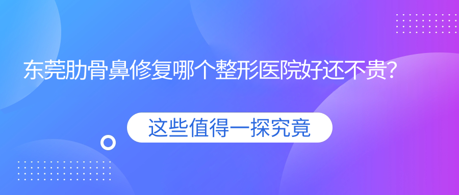 東莞肋骨鼻修復(fù)哪個(gè)醫(yī)院好還不貴？華美、傾城姿好還不貴