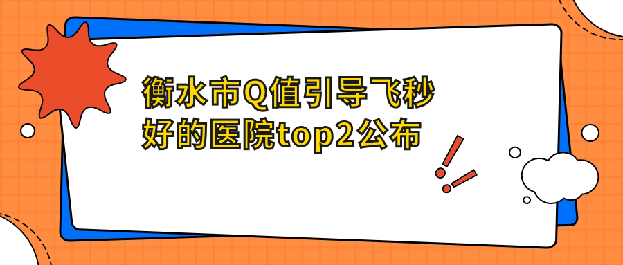 衡水市Q值引導(dǎo)飛秒好的醫(yī)院top2公布:華廈眼科/愛爾/等有有名醫(yī)生