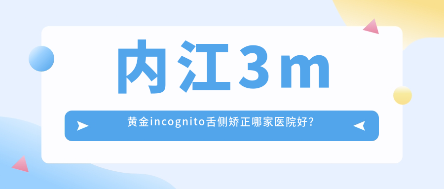 內(nèi)江3m黃金incognito舌側(cè)矯正哪家醫(yī)院好？內(nèi)江3m黃金incognito舌側(cè)矯正的醫(yī)院有鼎宏晟/牙博士