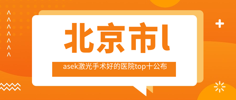 北京市l(wèi)asek激光手術(shù)好的醫(yī)院top十公布:愛爾新力/愛仁/?，斄猪槼毖劭频扔谐雒t(yī)生