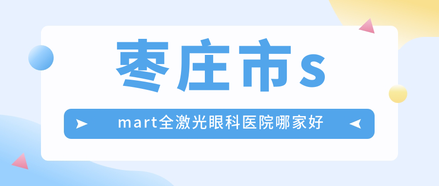棗莊市smart全激光眼科醫(yī)院哪家好？棗莊市建議啟明、