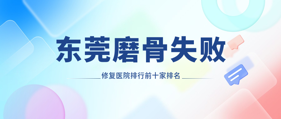 東莞磨骨失敗修復(fù)醫(yī)院排行前十家排名榜單一覽/佰佳是本地?zé)衢T(mén)醫(yī)院