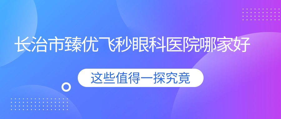 長(zhǎng)治市臻優(yōu)飛秒眼科醫(yī)院哪家好？長(zhǎng)治市建議同康、愛(ài)爾眼科