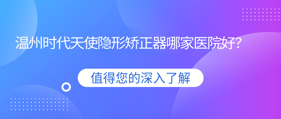 溫州時(shí)代天使隱形矯正器哪家醫(yī)院好？溫州時(shí)代天使隱形矯正器的醫(yī)院有樂(lè)清齒逸/蒼南靈溪牙貝恩