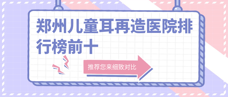 鄭州兒童耳再造醫(yī)院排行榜前十有哪些鄭州更好兒童耳再造整形醫(yī)院