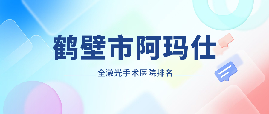 鶴壁市阿瑪仕全激光手術(shù)好的醫(yī)院排名，親們真實(shí)點(diǎn)評(píng)醫(yī)院分享