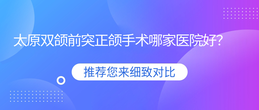太原雙頜前突正頜手術(shù)哪家醫(yī)院好？排名前十醫(yī)院有愛德/艾美菲恩