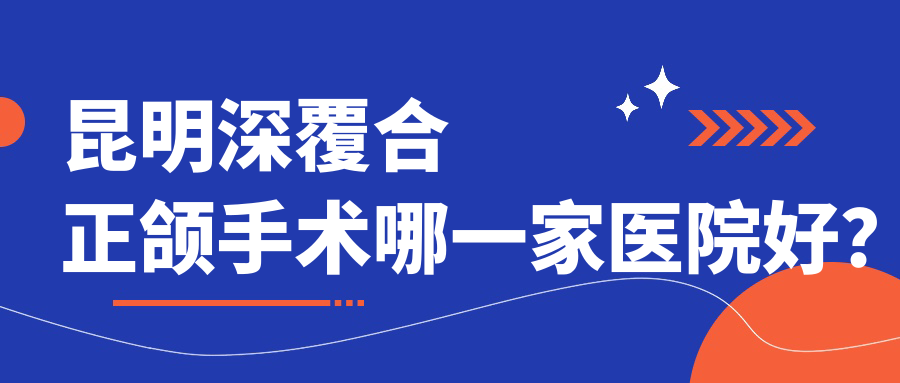 昆明深覆合正頜手術(shù)哪一家醫(yī)院好？昆明下巴后縮正頜手術(shù)/齙牙正頜手術(shù)挑選這幾家